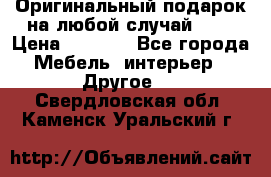 Оригинальный подарок на любой случай!!!! › Цена ­ 2 500 - Все города Мебель, интерьер » Другое   . Свердловская обл.,Каменск-Уральский г.